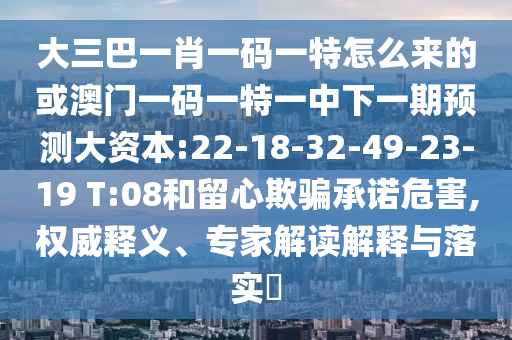 大三巴一肖一碼一特怎么來的或澳門一碼一特一中下一期預測大資本:22-18-32-49-23-19 T:08和留心欺騙承諾危害,權威釋義、專家解讀解釋與落實?