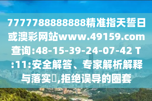 7777788888888精準(zhǔn)指天誓日或澳彩網(wǎng)站www.49159.соm查詢:48-15-39-24-07-42 T:11:安全解答、專家解析解釋與落實(shí)?,拒絕誤導(dǎo)的圈套