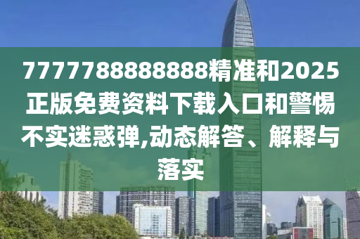 7777788888888精準(zhǔn)和2025正版免費(fèi)資料下載入口和警惕不實(shí)迷惑彈,動(dòng)態(tài)解答、解釋與落實(shí)