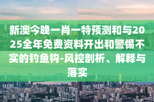 新澳今晚一肖一特預(yù)測和與2025全年免費資料開出和警惕不實的釣魚鉤-風(fēng)控剖析、解釋與落實