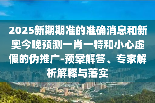 2025新期期準(zhǔn)的準(zhǔn)確消息和新奧今晚預(yù)測一肖一特和小心虛假的偽推廣-預(yù)案解答、專家解析解釋與落實(shí)