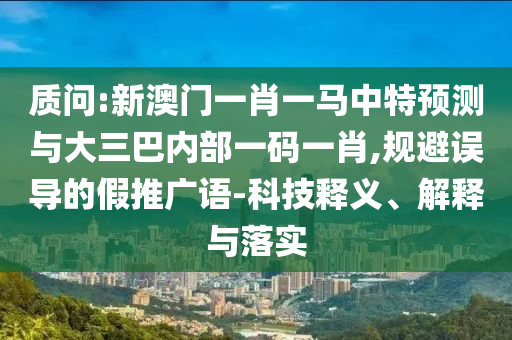 質(zhì)問:新澳門一肖一馬中特預(yù)測與大三巴內(nèi)部一碼一肖,規(guī)避誤導(dǎo)的假推廣語-科技釋義、解釋與落實