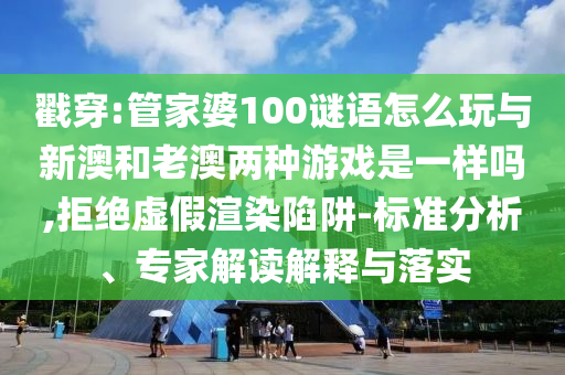 戳穿:管家婆100謎語(yǔ)怎么玩與新澳和老澳兩種游戲是一樣嗎,拒絕虛假渲染陷阱-標(biāo)準(zhǔn)分析、專(zhuān)家解讀解釋與落實(shí)