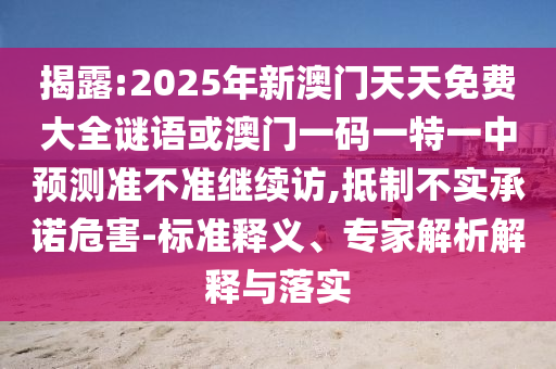揭露:2025年新澳門天天免費大全謎語或澳門一碼一特一中預(yù)測準(zhǔn)不準(zhǔn)繼續(xù)訪,抵制不實承諾危害-標(biāo)準(zhǔn)釋義、專家解析解釋與落實