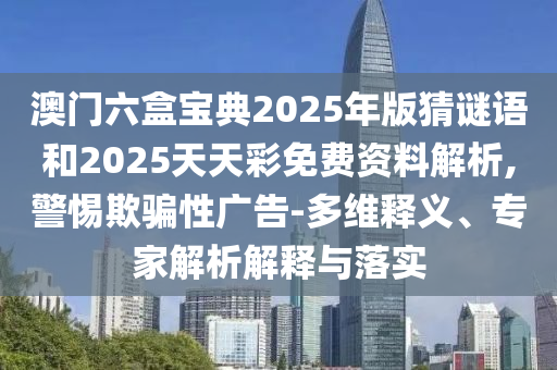 澳門六盒寶典2025年版猜謎語和2025天天彩免費(fèi)資料解析,警惕欺騙性廣告-多維釋義、專家解析解釋與落實(shí)