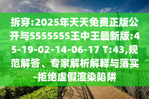 拆穿:2025年天天免費正版公開與5555555王中王最新版:45-19-02-14-06-17 T:43,規(guī)范解答、專家解析解釋與落實-拒絕虛假渲染陷阱