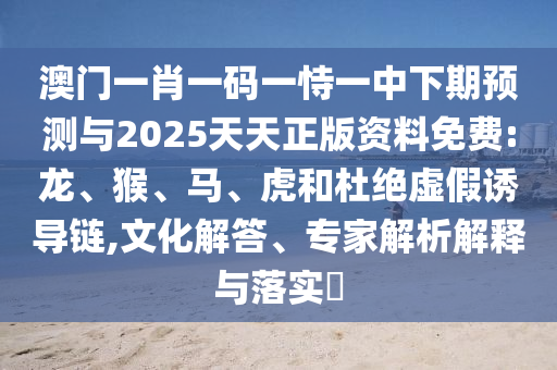澳門(mén)一肖一碼一恃一中下期預(yù)測(cè)與2025天天正版資料免費(fèi):龍、猴、馬、虎和杜絕虛假誘導(dǎo)鏈,文化解答、專家解析解釋與落實(shí)?