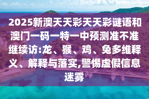 2025新澳天天彩天天彩謎語和澳門一碼一特一中預(yù)測準(zhǔn)不準(zhǔn)繼續(xù)訪:龍、猴、雞、兔多維釋義、解釋與落實,警惕虛假信息迷霧