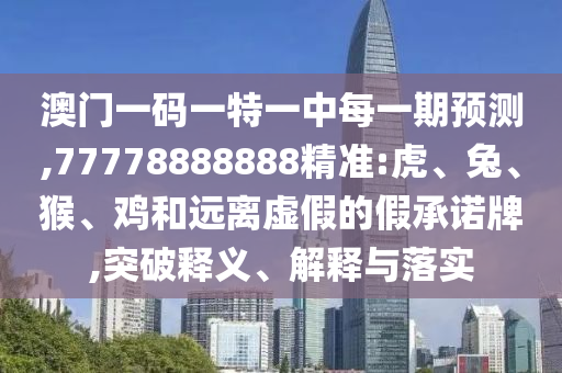 澳門(mén)一碼一特一中每一期預(yù)測(cè),77778888888精準(zhǔn):虎、兔、猴、雞和遠(yuǎn)離虛假的假承諾牌,突破釋義、解釋與落實(shí)