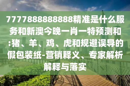 7777888888888精準是什么服務和新澳今晚一肖一特預測和:豬、羊、雞、虎和規(guī)避誤導的假包裝紙-營銷釋義、專家解析解釋與落實