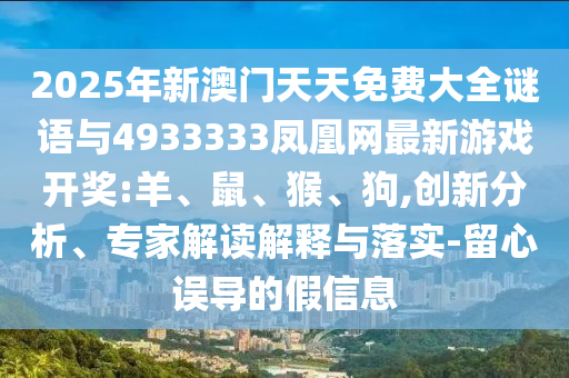 2025年新澳門天天免費(fèi)大全謎語(yǔ)與4933333鳳凰網(wǎng)最新游戲開獎(jiǎng):羊、鼠、猴、狗,創(chuàng)新分析、專家解讀解釋與落實(shí)-留心誤導(dǎo)的假信息