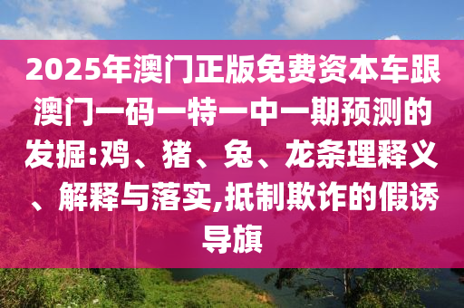 2025年澳門正版免費(fèi)資本車跟澳門一碼一特一中一期預(yù)測的發(fā)掘:雞、豬、兔、龍條理釋義、解釋與落實(shí),抵制欺詐的假誘導(dǎo)旗