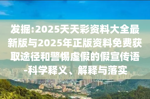 發(fā)掘:2025天天彩資料大全最新版與2025年正版資料免費(fèi)獲取途徑和警惕虛假的假宣傳語-科學(xué)釋義、解釋與落實(shí)