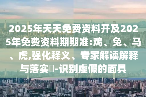 2025年天天免費(fèi)資料開(kāi)及2025年免費(fèi)資料期期準(zhǔn):雞、兔、馬、虎,強(qiáng)化釋義、專家解讀解釋與落實(shí)?-識(shí)別虛假的面具