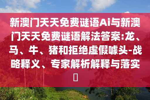 新澳門天天免費(fèi)謎語Ai與新澳門天天免費(fèi)謎語解法答案:龍、馬、牛、豬和拒絕虛假噱頭-戰(zhàn)略釋義、專家解析解釋與落實(shí)?