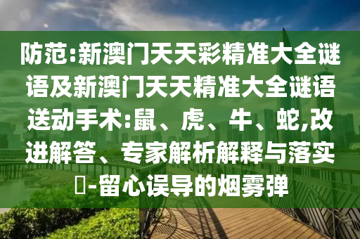 防范:新澳門天天彩精準大全謎語及新澳門天天精準大全謎語送動手術(shù):鼠、虎、牛、蛇,改進解答、專家解析解釋與落實?-留心誤導(dǎo)的煙霧彈
