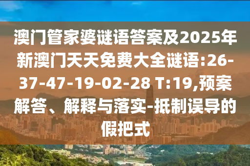 澳門管家婆謎語答案及2025年新澳門天天免費(fèi)大全謎語:26-37-47-19-02-28 T:19,預(yù)案解答、解釋與落實(shí)-抵制誤導(dǎo)的假把式