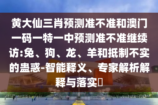 黃大仙三肖預測準不準和澳門一碼一特一中預測準不準繼續(xù)訪:兔、狗、龍、羊和抵制不實的蠱惑-智能釋義、專家解析解釋與落實?