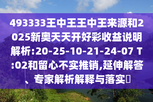 493333王中王王中王來(lái)源和2025新奧天天開(kāi)好彩收益說(shuō)明解析:20-25-10-21-24-07 T:02和留心不實(shí)推銷(xiāo),延伸解答、專(zhuān)家解析解釋與落實(shí)?