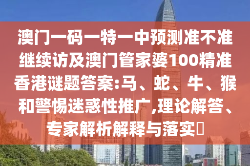 澳門一碼一特一中預(yù)測(cè)準(zhǔn)不準(zhǔn)繼續(xù)訪及澳門管家婆100精準(zhǔn)香港謎題答案:馬、蛇、牛、猴和警惕迷惑性推廣,理論解答、專家解析解釋與落實(shí)?