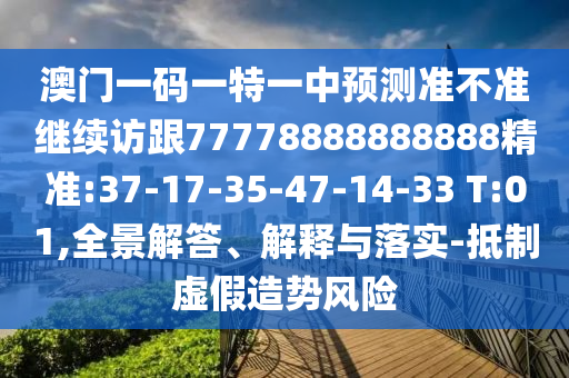 澳門一碼一特一中預(yù)測準(zhǔn)不準(zhǔn)繼續(xù)訪跟77778888888888精準(zhǔn):37-17-35-47-14-33 T:01,全景解答、解釋與落實(shí)-抵制虛假造勢風(fēng)險(xiǎn)