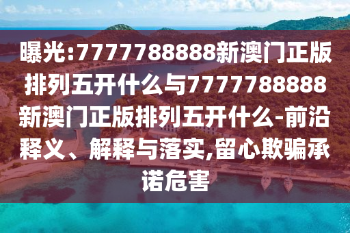 曝光:7777788888新澳門正版排列五開(kāi)什么與7777788888新澳門正版排列五開(kāi)什么-前沿釋義、解釋與落實(shí),留心欺騙承諾危害