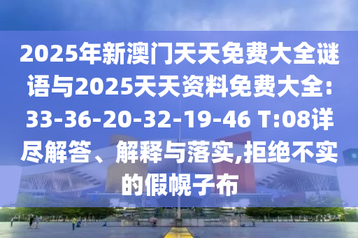 2025年新澳門天天免費大全謎語與2025天天資料免費大全:33-36-20-32-19-46 T:08詳盡解答、解釋與落實,拒絕不實的假幌子布