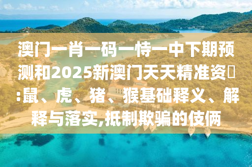 澳門(mén)一肖一碼一恃一中下期預(yù)測(cè)和2025新澳門(mén)天天精準(zhǔn)資枓:鼠、虎、豬、猴基礎(chǔ)釋義、解釋與落實(shí),抵制欺騙的伎倆