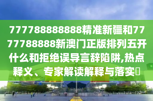 777788888888精準(zhǔn)新疆和7777788888新澳門正版排列五開什么和拒絕誤導(dǎo)言辭陷阱,熱點(diǎn)釋義、專家解讀解釋與落實(shí)?