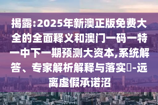 揭露:2025年新澳正版免費(fèi)大全的全面釋義和澳門一碼一特一中下一期預(yù)測大資本,系統(tǒng)解答、專家解析解釋與落實(shí)?-遠(yuǎn)離虛假承諾沼