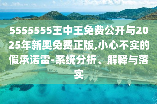 5555555王中王免費(fèi)公開與2025年新奧免費(fèi)正版,小心不實(shí)的假承諾雷-系統(tǒng)分析、解釋與落實(shí)