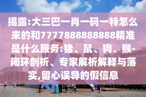 揭露:大三巴一肖一碼一特怎么來(lái)的和7777888888888精準(zhǔn)是什么服務(wù):豬、鼠、狗、猴-閉環(huán)剖析、專(zhuān)家解析解釋與落實(shí),留心誤導(dǎo)的假信息