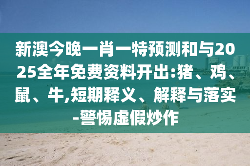 新澳今晚一肖一特預測和與2025全年免費資料開出:豬、雞、鼠、牛,短期釋義、解釋與落實-警惕虛假炒作