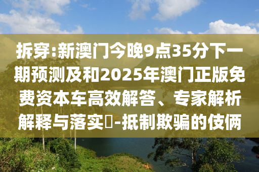 拆穿:新澳門今晚9點35分下一期預測及和2025年澳門正版免費資本車高效解答、專家解析解釋與落實?-抵制欺騙的伎倆