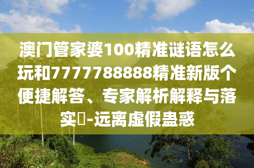 澳門管家婆100精準(zhǔn)謎語怎么玩和7777788888精準(zhǔn)新版?zhèn)€便捷解答、專家解析解釋與落實?-遠(yuǎn)離虛假蠱惑