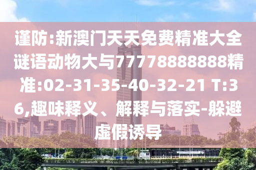 謹(jǐn)防:新澳門天天免費(fèi)精準(zhǔn)大全謎語動(dòng)物大與77778888888精準(zhǔn):02-31-35-40-32-21 T:36,趣味釋義、解釋與落實(shí)-躲避虛假誘導(dǎo)