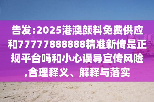 告發(fā):2025港澳顏料免費供應和77777888888精準新傳是正規(guī)平臺嗎和小心誤導宣傳風險,合理釋義、解釋與落實