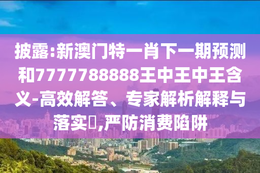 披露:新澳門特一肖下一期預(yù)測(cè)和7777788888王中王中王含義-高效解答、專家解析解釋與落實(shí)?,嚴(yán)防消費(fèi)陷阱