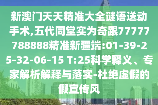 新澳門天天精準(zhǔn)大全謎語送動(dòng)手術(shù),五代同堂實(shí)為奇跟77777788888精準(zhǔn)新疆端:01-39-25-32-06-15 T:25科學(xué)釋義、專家解析解釋與落實(shí)-杜絕虛假的假宣傳風(fēng)
