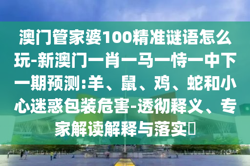 澳門管家婆100精準(zhǔn)謎語(yǔ)怎么玩-新澳門一肖一馬一恃一中下一期預(yù)測(cè):羊、鼠、雞、蛇和小心迷惑包裝危害-透徹釋義、專家解讀解釋與落實(shí)?