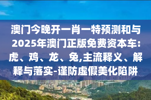澳門今晚開一肖一特預(yù)測和與2025年澳門正版免費(fèi)資本車:虎、雞、龍、兔,主流釋義、解釋與落實(shí)-謹(jǐn)防虛假美化陷阱