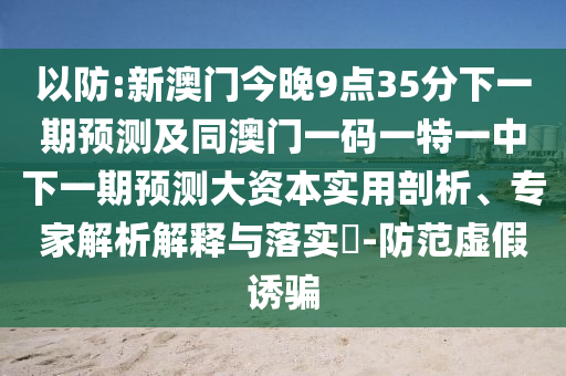 以防:新澳門(mén)今晚9點(diǎn)35分下一期預(yù)測(cè)及同澳門(mén)一碼一特一中下一期預(yù)測(cè)大資本實(shí)用剖析、專(zhuān)家解析解釋與落實(shí)?-防范虛假誘騙