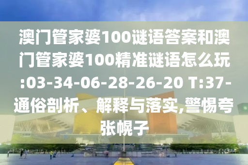 澳門管家婆100謎語答案和澳門管家婆100精準(zhǔn)謎語怎么玩:03-34-06-28-26-20 T:37-通俗剖析、解釋與落實,警惕夸張幌子