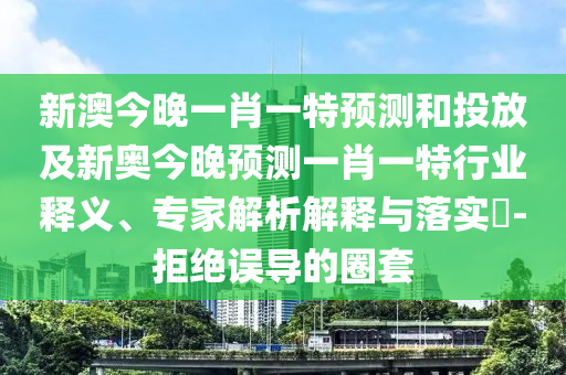 新澳今晚一肖一特預(yù)測(cè)和投放及新奧今晚預(yù)測(cè)一肖一特行業(yè)釋義、專家解析解釋與落實(shí)?-拒絕誤導(dǎo)的圈套