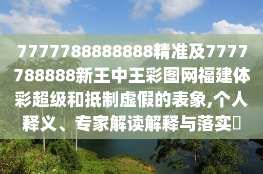 7777788888888精準(zhǔn)及7777788888新王中王彩圖網(wǎng)福建體彩超級和抵制虛假的表象,個人釋義、專家解讀解釋與落實?