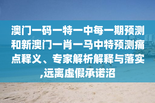 澳門一碼一特一中每一期預(yù)測(cè)和新澳門一肖一馬中特預(yù)測(cè)痛點(diǎn)釋義、專家解析解釋與落實(shí),遠(yuǎn)離虛假承諾沼