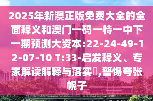 2025年新澳正版免費大全的全面釋義和澳門一碼一特一中下一期預(yù)測大資本:22-24-49-12-07-10 T:33-啟發(fā)釋義、專家解讀解釋與落實?,警惕夸張幌子