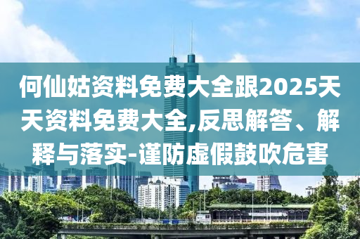 何仙姑資料免費(fèi)大全跟2025天天資料免費(fèi)大全,反思解答、解釋與落實(shí)-謹(jǐn)防虛假鼓吹危害