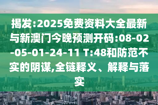 揭發(fā):2025免費資料大全最新與新澳門今晚預測開碼:08-02-05-01-24-11 T:48和防范不實的陰謀,全鏈釋義、解釋與落實