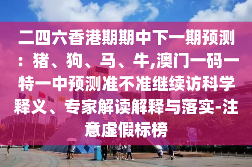 二四六香港期期中下一期預測：豬、狗、馬、牛,澳門一碼一特一中預測準不準繼續(xù)訪科學釋義、專家解讀解釋與落實-注意虛假標榜